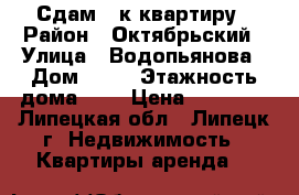 Сдам 1-к квартиру › Район ­ Октябрьский › Улица ­ Водопьянова › Дом ­ 16 › Этажность дома ­ 9 › Цена ­ 10 000 - Липецкая обл., Липецк г. Недвижимость » Квартиры аренда   